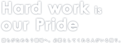 Hard work is our Pride 誰もがためらう領域へ。必要としてくれる人がいる限り。